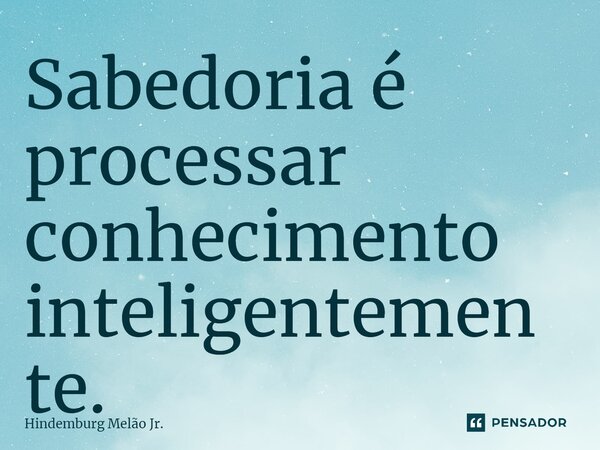 ⁠Sabedoria é processar conhecimento inteligentemente.... Frase de Hindemburg Melão Junior.