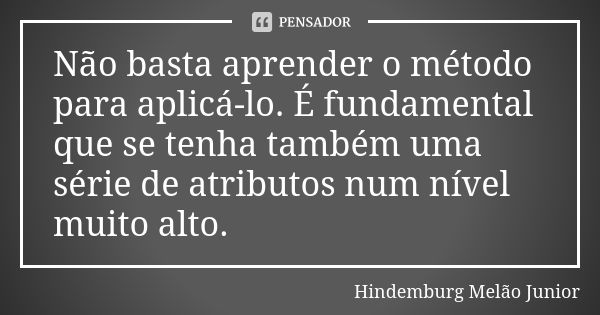 Não basta aprender o método para aplicá-lo. É fundamental que se tenha também uma série de atributos num nível muito alto.... Frase de Hindemburg Melão Junior.