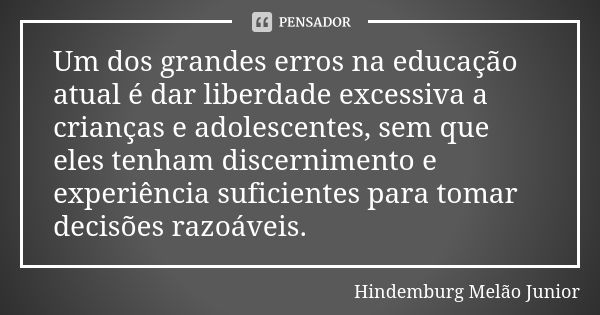 Um dos grandes erros na educação atual é dar liberdade excessiva a crianças e adolescentes, sem que eles tenham discernimento e experiência suficientes para tom... Frase de Hindemburg Melão Junior.