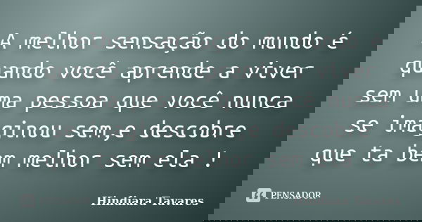 A melhor sensação do mundo é quando você aprende a viver sem uma pessoa que você nunca se imaginou sem,e descobre que ta bem melhor sem ela !... Frase de Hindiara Tavares.