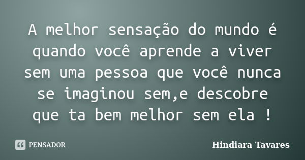 A melhor sensação do mundo é quando você aprende a viver sem uma pessoa que você nunca se imaginou sem,e descobre que ta bem melhor sem ela !... Frase de Hindiara Tavares.