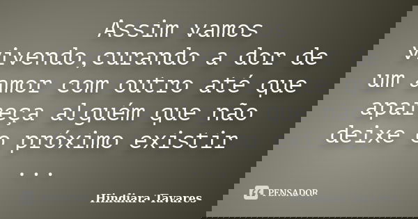 Assim vamos vivendo,curando a dor de um amor com outro até que apareça alguém que não deixe o próximo existir ...... Frase de Hindiara Tavares.