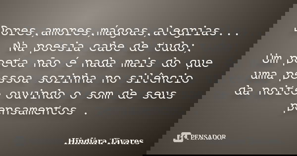 Dores,amores,mágoas,alegrias... Na poesia cabe de tudo; Um poeta não é nada mais do que uma pessoa sozinha no silêncio da noite ouvindo o som de seus pensamento... Frase de Hindiara Tavares.