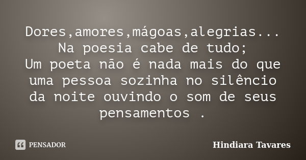 Dores,amores,mágoas,alegrias... Na poesia cabe de tudo; Um poeta não é nada mais do que uma pessoa sozinha no silêncio da noite ouvindo o som de seus pensamento... Frase de Hindiara Tavares.