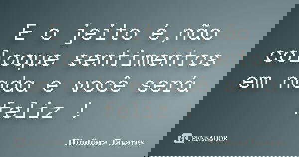 E o jeito é,não coloque sentimentos em nada e você será feliz !... Frase de Hindiara Tavares.