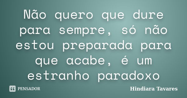 Não quero que dure para sempre, só não estou preparada para que acabe, é um estranho paradoxo... Frase de Hindiara Tavares.