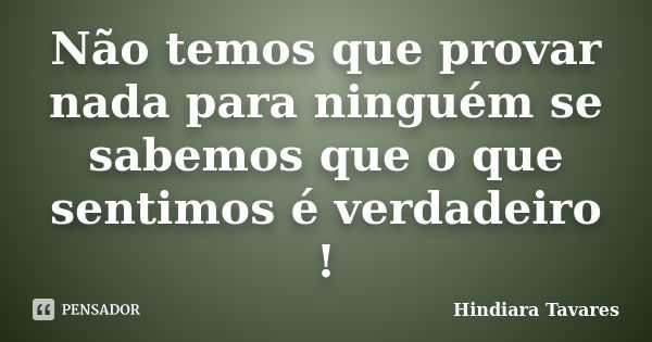 Não temos que provar nada para ninguém se sabemos que o que sentimos é verdadeiro !... Frase de Hindiara Tavares.