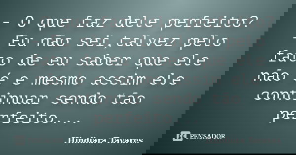 - O que faz dele perfeito? - Eu não sei,talvez pelo fato de eu saber que ele não é e mesmo assim ele continuar sendo tão perfeito...... Frase de Hindiara Tavares.