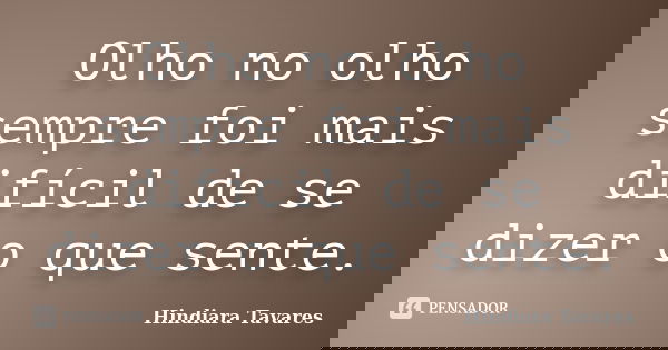 Olho no olho sempre foi mais difícil de se dizer o que sente.... Frase de Hindiara Tavares.
