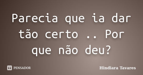 Parecia que ia dar tão certo .. Por que não deu?... Frase de Hindiara Tavares.