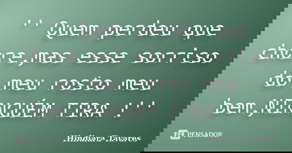'' Quem perdeu que chore,mas esse sorriso do meu rosto meu bem,NINGUÉM TIRA !''... Frase de Hindiara Tavares.