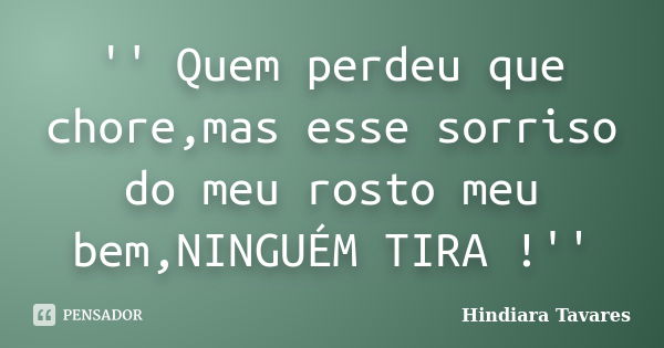 '' Quem perdeu que chore,mas esse sorriso do meu rosto meu bem,NINGUÉM TIRA !''... Frase de Hindiara Tavares.