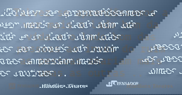 Talvez se aprendêssemos a ver mais o lado bom da vida e o lado bom das pessoas ao invés do ruim as pessoas amariam mais umas as outras ..... Frase de Hindiara Tavares.