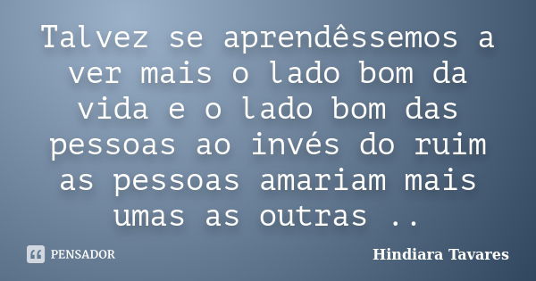 Talvez se aprendêssemos a ver mais o lado bom da vida e o lado bom das pessoas ao invés do ruim as pessoas amariam mais umas as outras ..... Frase de Hindiara Tavares.