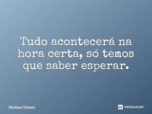 Tudo acontecerá na hora certa, só temos que saber esperar.... Frase de Hindiara Tavares.
