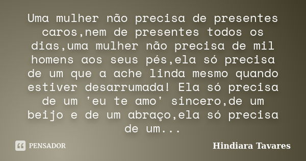 Uma mulher não precisa de presentes caros,nem de presentes todos os dias,uma mulher não precisa de mil homens aos seus pés,ela só precisa de um que a ache linda... Frase de Hindiara Tavares.