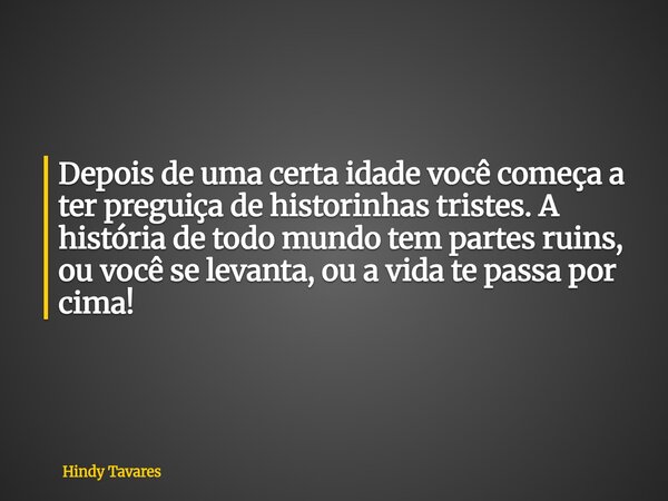 Depois de uma certa idade você começa a ter preguiça de historinhas tristes. A história de todo mundo tem partes ruins, ou você se levanta, ou a vida te passa p... Frase de Hindy Tavares.