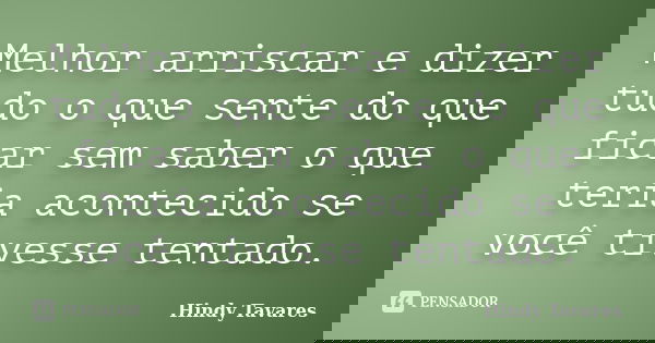 Melhor arriscar e dizer tudo o que sente do que ficar sem saber o que teria acontecido se você tivesse tentado.... Frase de Hindy Tavares.