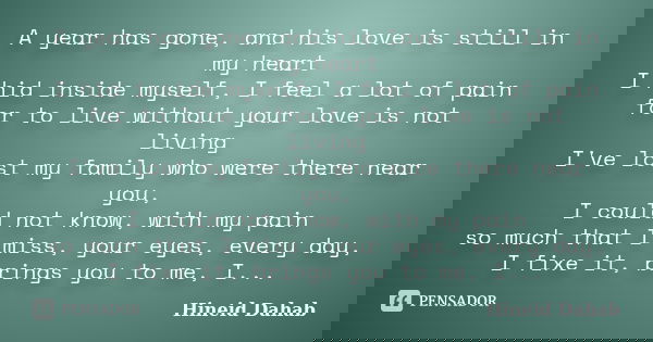 A year has gone, and his love is still in my heart I hid inside myself, I feel a lot of pain for to live without your love is not living I've lost my family who... Frase de Hineid Dahab.