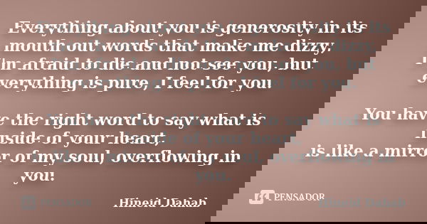Everything about you is generosity in its mouth out words that make me dizzy, I'm afraid to die and not see you, but everything is pure, I feel for you. You h... Frase de Hineid Dahab.
