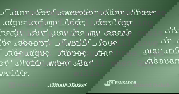 I can feel sweeter than three days of my life, feeling thirsty, but you're my oasis in the desert, I will love you all the days, three, ten thousand! Until when... Frase de Hineid Dahab.