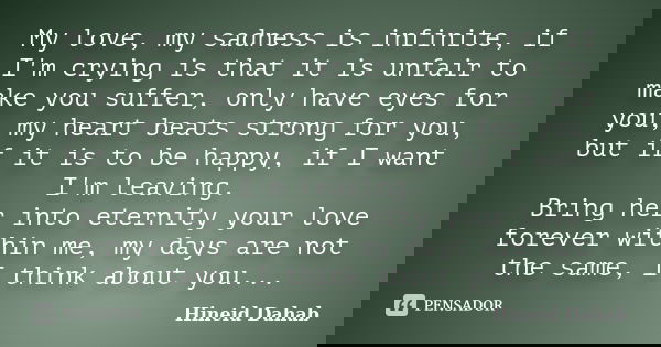 My love, my sadness is infinite, if I'm crying is that it is unfair to make you suffer, only have eyes for you, my heart beats strong for you, but if it is to b... Frase de Hineid Dahab.