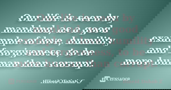 Our life is seen by mankind, as a good example of love, humility and forgiveness, to be more human than corrupt.... Frase de Hineid Dahab Z.