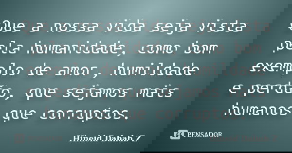 Que a nossa vida seja vista pela humanidade, como bom exemplo de amor, humildade e perdão, que sejamos mais humanos que corruptos.... Frase de Hineid Dahab Z.