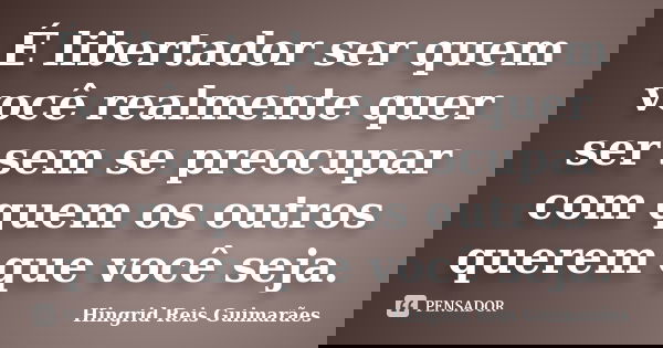 É libertador ser quem você realmente quer ser sem se preocupar com quem os outros querem que você seja.... Frase de Hingrid Reis Guimarães.