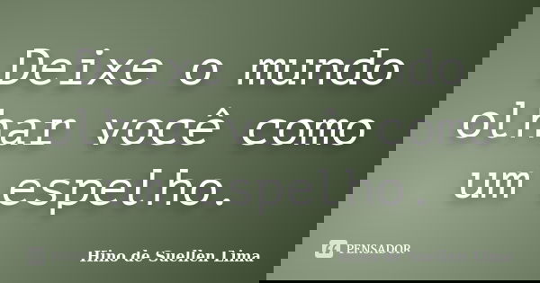 Deixe o mundo olhar você como um espelho.... Frase de Hino de Suellen Lima.