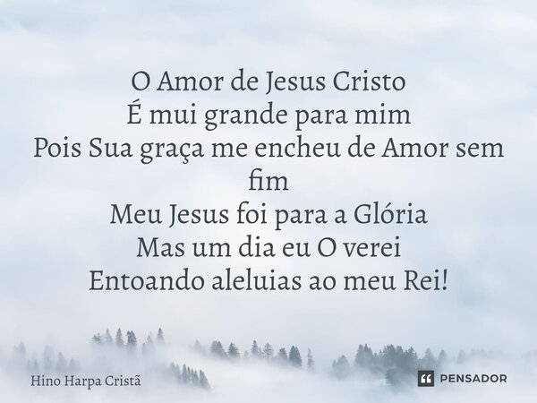 O Amor de Jesus Cristo É mui grande para mim Pois Sua graça me encheu de Amor sem fim Meu Jesus foi para a Glória Mas um dia eu O verei Entoando aleluias ao meu... Frase de Hino Harpa Cristã.