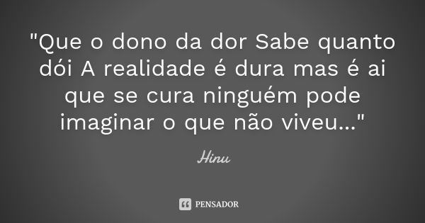 "Que o dono da dor Sabe quanto dói A realidade é dura mas é ai que se cura ninguém pode imaginar o que não viveu..."... Frase de Hinu.