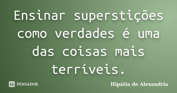 Ensinar superstições como verdades é uma das coisas mais terríveis.... Frase de Hipátia de Alexandria.