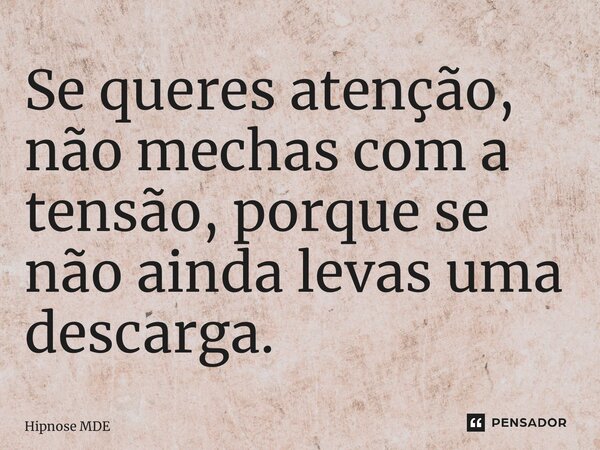 Se queres atenção, não mechas com a tensão, porque se não ainda levas uma descarga.... Frase de Hipnose MDE.