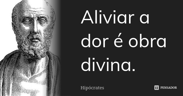 Aliviar a dor é obra divina.... Frase de Hipócrates.