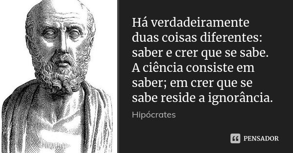 Há verdadeiramente duas coisas diferentes: saber e crer que se sabe. A ciência consiste em saber; em crer que se sabe reside a ignorância.... Frase de Hipócrates.