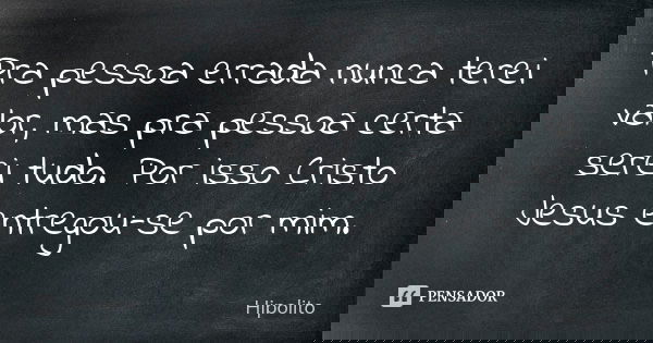 Pra pessoa errada nunca terei valor, mas pra pessoa certa serei tudo. Por isso Cristo Jesus entregou-se por mim.... Frase de Hipólito.