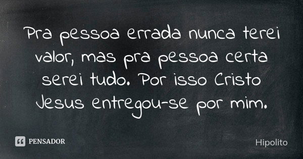 Pra pessoa errada nunca terei valor, mas pra pessoa certa serei tudo. Por isso Cristo Jesus entregou-se por mim.... Frase de Hipólito.