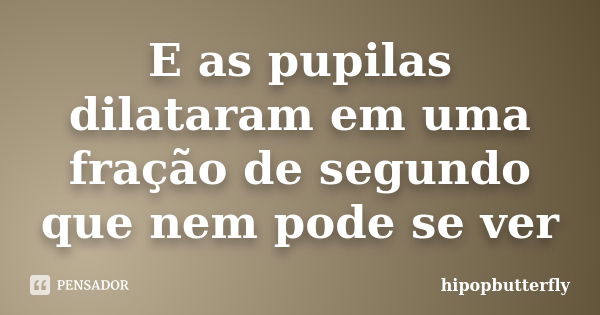 E as pupilas dilataram em uma fração de segundo que nem pode se ver... Frase de hipopbutterfly.