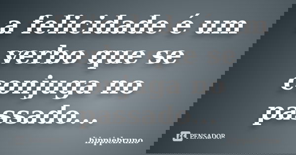 a felicidade é um verbo que se conjuga no passado...... Frase de hippiebruno.