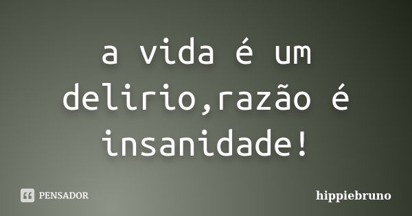 a vida é um delirio,razão é insanidade!... Frase de hippiebruno.