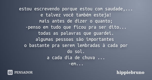 estou escrevendo porque estou com saudade,... e talvez você também esteja! mais antes de dizer o quanto; -penso em tudo que ficou pra ser dito... todas as palav... Frase de hippiebruno.