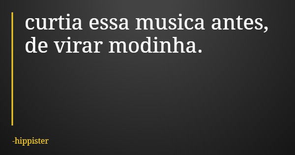 curtia essa musica antes, de virar modinha.... Frase de hippister.