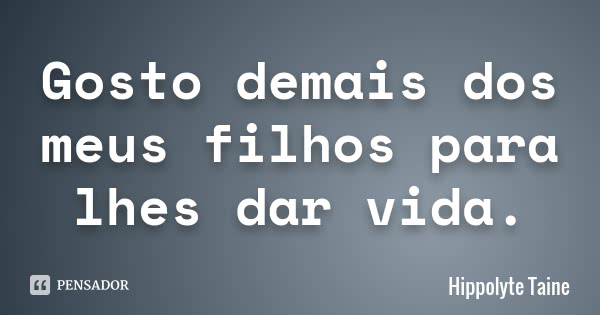 Gosto demais dos meus filhos para lhes dar vida.... Frase de Hippolyte Taine.