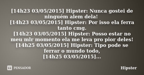 [14h23 03/05/2015] Hipster: Nunca gostei de ninguém alem dela! [14h23 03/05/2015] Hipster: Por isso ela ferra tanto cmg. [14h23 03/05/2015] Hipster: Posso estar... Frase de Hipster.