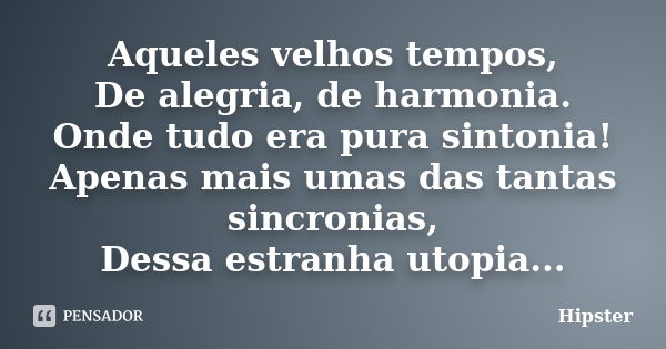 Aqueles velhos tempos, De alegria, de harmonia. Onde tudo era pura sintonia! Apenas mais umas das tantas sincronias, Dessa estranha utopia...... Frase de Hipster.