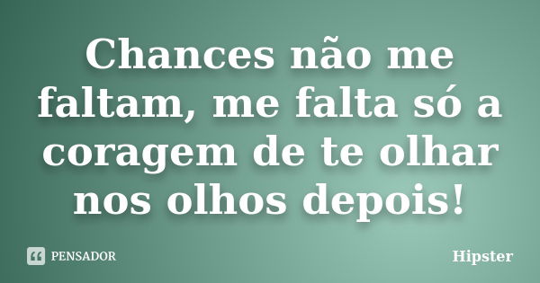 Chances não me faltam, me falta só a coragem de te olhar nos olhos depois!... Frase de Hipster.