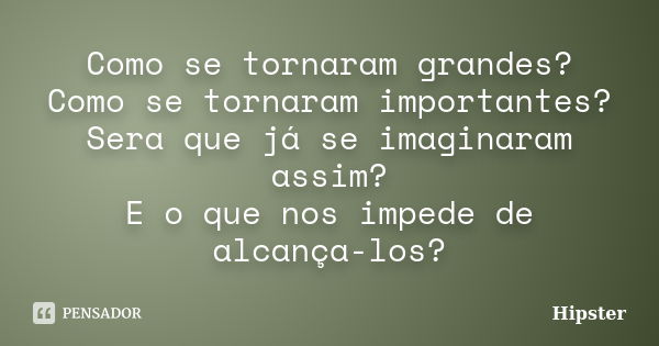 Como se tornaram grandes? Como se tornaram importantes? Sera que já se imaginaram assim? E o que nos impede de alcança-los?... Frase de Hipster.