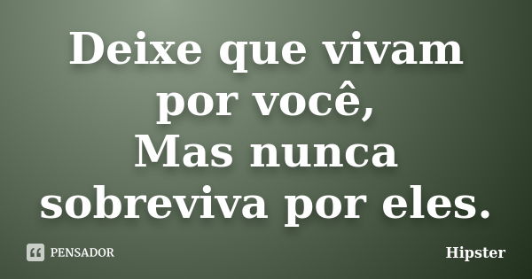 Deixe que vivam por você, Mas nunca sobreviva por eles.... Frase de Hipster.