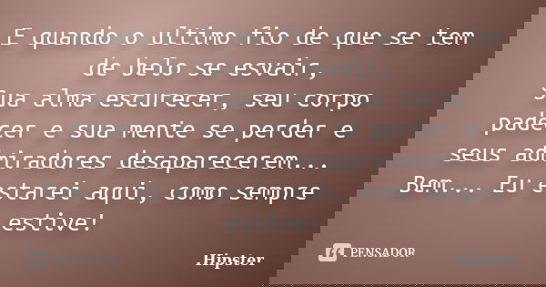 E quando o ultimo fio de que se tem de belo se esvair, Sua alma escurecer, seu corpo padecer e sua mente se perder e seus admiradores desaparecerem... Bem... Eu... Frase de Hipster.